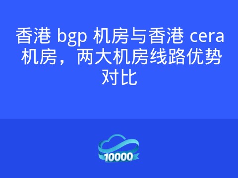 香港 bgp 机房与香港 cera 机房,两大机房线路优势对比