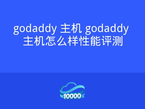 godaddy 主机 godaddy 主机怎么样性能评测