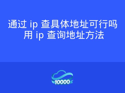通过 ip 查具体地址可行吗 用 ip 查询地址方法