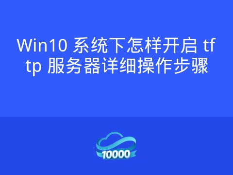 Win10 系统下怎样开启 tftp 服务器详细操作步骤