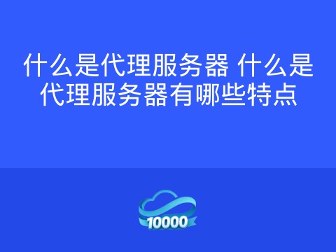 什么是代理服务器 什么是代理服务器有哪些特点