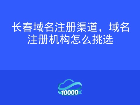 长春域名注册渠道,域名注册机构怎么挑选