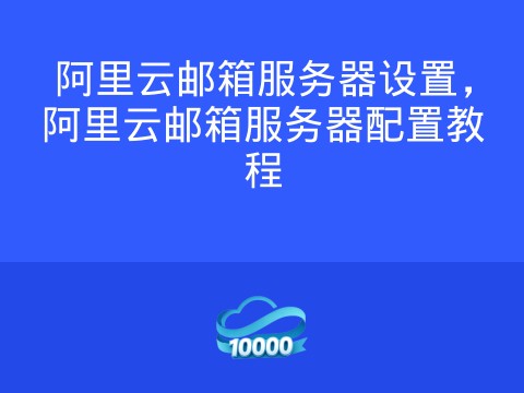 阿里云邮箱服务器设置,阿里云邮箱服务器配置教程