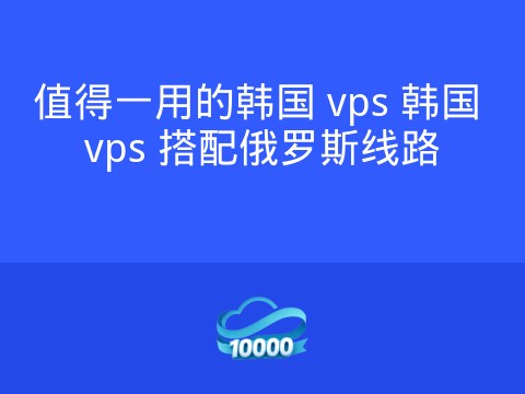 值得一用的韩国 vps 韩国 vps 搭配俄罗斯线路