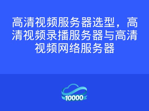 高清视频服务器选型,高清视频录播服务器与高清视频网络服务器