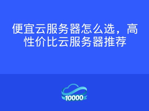 便宜云服务器怎么选,高性价比云服务器推荐