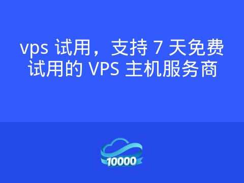 vps 试用,支持 7 天免费试用的 VPS 主机服务商