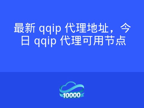 最新 qqip 代理地址,今日 qqip 代理可用节点