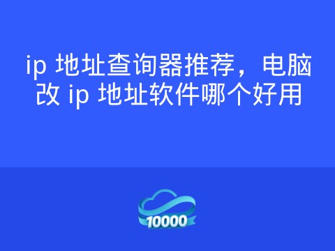 ip 地址查询器推荐,电脑改 ip 地址软件哪个好用
