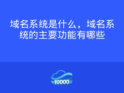 域名系统是什么,域名系统的主要功能有哪些