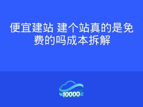 便宜建站 建个站真的是免费的吗成本拆解