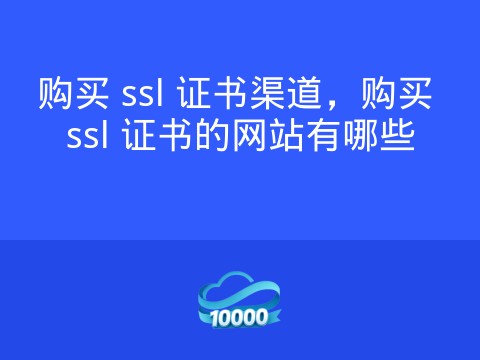 购买 ssl 证书渠道，购买 ssl 证书的网站有哪些