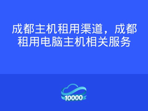 成都主机租用渠道,成都租用电脑主机相关服务