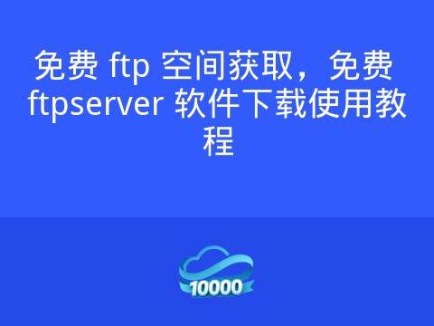 免费 ftp 空间获取,免费 ftpserver 软件下载使用教程