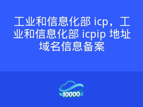 工业和信息化部 icp,工业和信息化部 icpip 地址域名信息备案