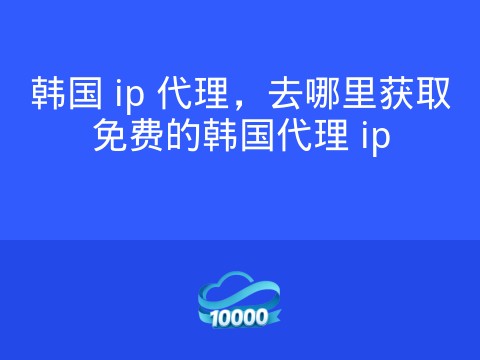 韩国 ip 代理,去哪里获取免费的韩国代理 ip
