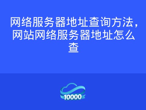 网络服务器地址查询方法,网站网络服务器地址怎么查