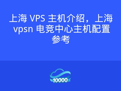 上海 VPS 主机介绍,上海 vpsn 电竞中心主机配置参考