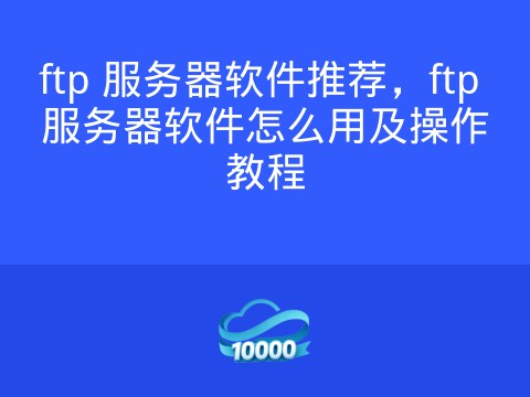 ftp 服务器软件推荐,ftp 服务器软件怎么用及操作教程