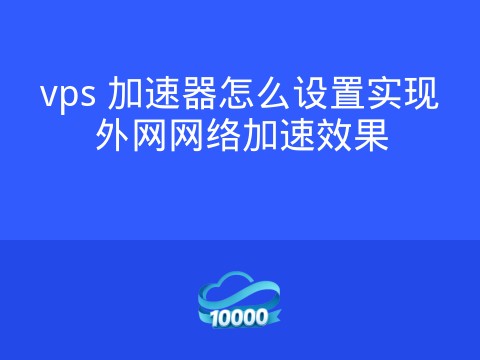 vps 加速器怎么设置实现外网网络加速效果