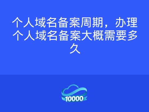 个人域名备案周期,办理个人域名备案大概需要多久