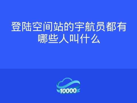 登陆空间站的宇航员都有哪些人叫什么