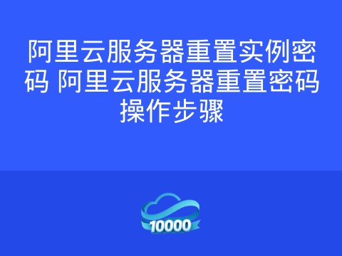 阿里云服务器重置实例密码 阿里云服务器重置密码操作步骤