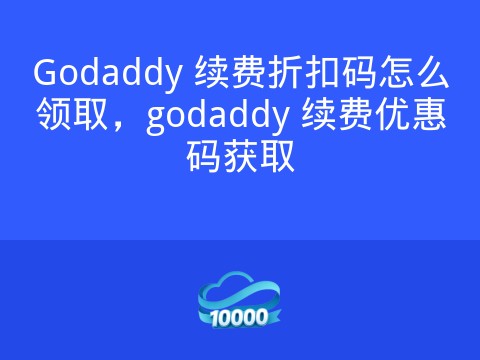 Godaddy 续费折扣码怎么领取,godaddy 续费优惠码获取