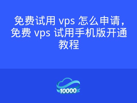 免费试用 vps 怎么申请,免费 vps 试用手机版开通教程