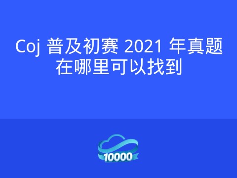 Coj 普及初赛 2021 年真题在哪里可以找到