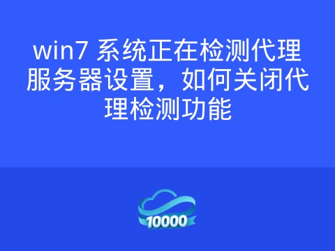 win7 系统正在检测代理服务器设置,如何关闭代理检测功能