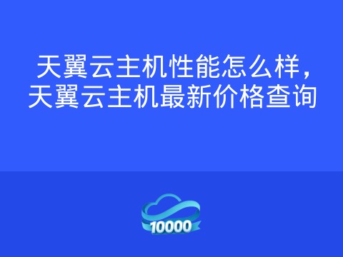 天翼云主机性能怎么样,天翼云主机最新价格查询