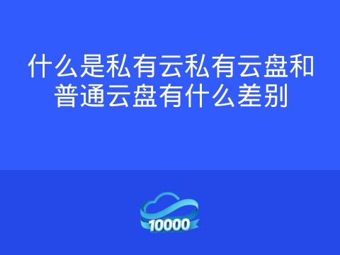 什么是私有云私有云盘和普通云盘有什么差别