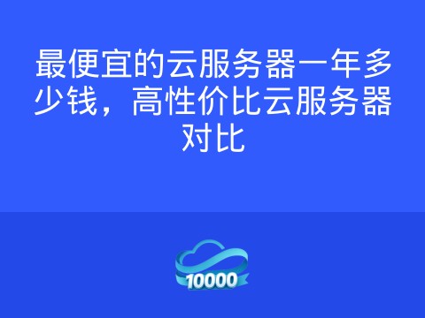 最便宜的云服务器一年多少钱，高性价比云服务器对比