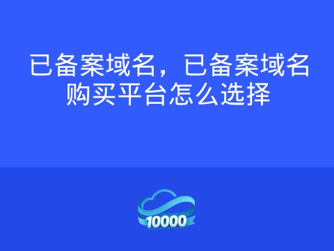 已备案域名,已备案域名购买平台怎么选择