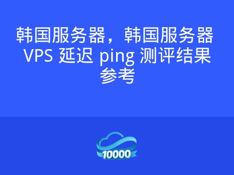 韩国服务器,韩国服务器 VPS 延迟 ping 测评结果参考
