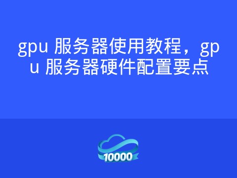 gpu 服务器使用教程,gpu 服务器硬件配置要点