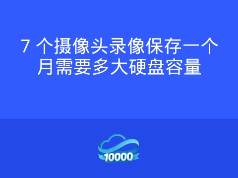 7 个摄像头录像保存一个月需要多大硬盘容量