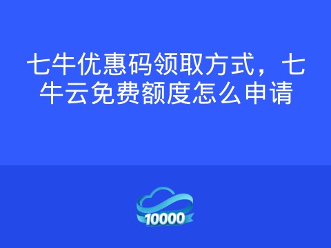 七牛优惠码领取方式，七牛云免费额度怎么申请
