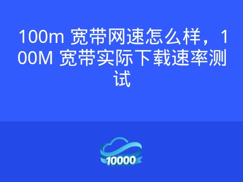 100m 宽带网速怎么样,100M 宽带实际下载速率测试