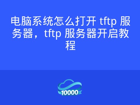 电脑系统怎么打开 tftp 服务器,tftp 服务器开启教程
