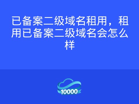 已备案二级域名租用,租用已备案二级域名会怎么样
