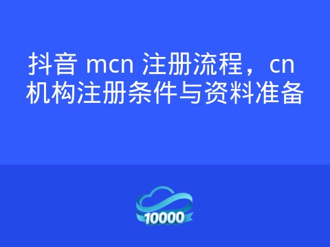 抖音 mcn 注册流程,cn 机构注册条件与资料准备