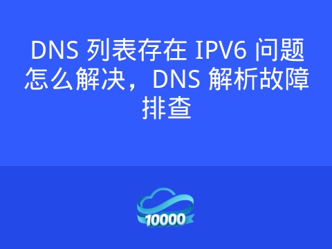DNS 列表存在 IPV6 问题怎么解决,DNS 解析故障排查