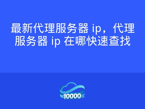 最新代理服务器 ip，代理服务器 ip 在哪快速查找