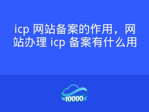 icp 网站备案的作用,网站办理 icp 备案有什么用
