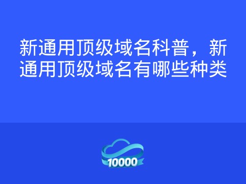 新通用顶级域名科普，新通用顶级域名有哪些种类
