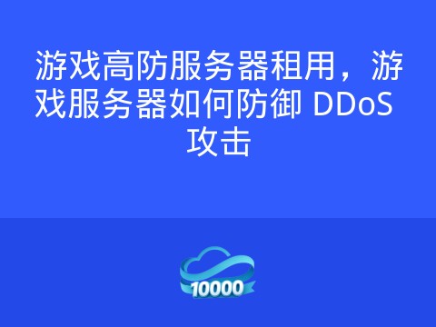 游戏高防服务器租用,游戏服务器如何防御 DDoS 攻击
