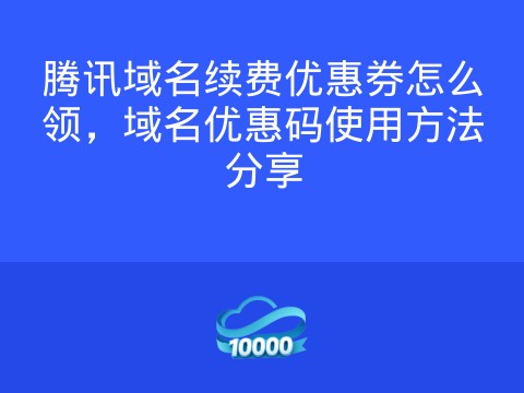 腾讯域名续费优惠券怎么领,域名优惠码使用方法分享