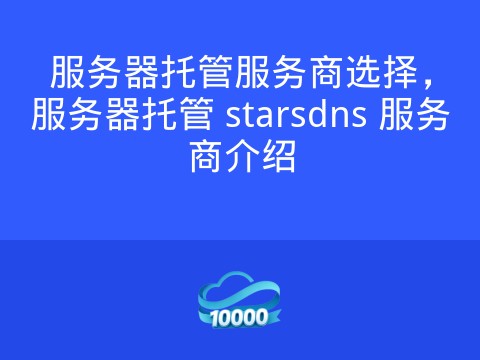 服务器托管服务商选择,服务器托管 starsdns 服务商介绍